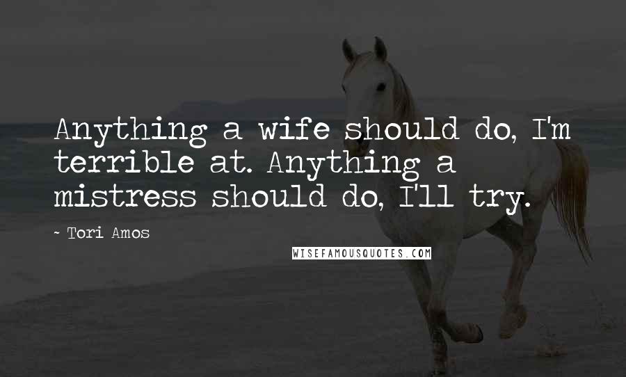 Tori Amos Quotes: Anything a wife should do, I'm terrible at. Anything a mistress should do, I'll try.