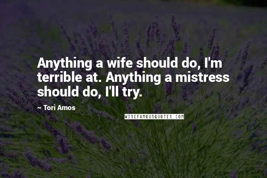 Tori Amos Quotes: Anything a wife should do, I'm terrible at. Anything a mistress should do, I'll try.