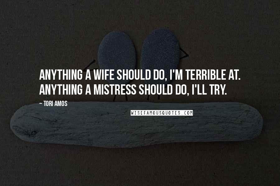 Tori Amos Quotes: Anything a wife should do, I'm terrible at. Anything a mistress should do, I'll try.