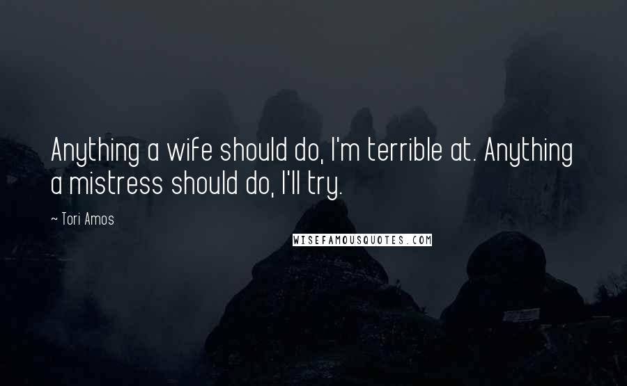 Tori Amos Quotes: Anything a wife should do, I'm terrible at. Anything a mistress should do, I'll try.