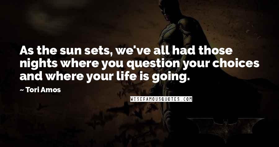 Tori Amos Quotes: As the sun sets, we've all had those nights where you question your choices and where your life is going.