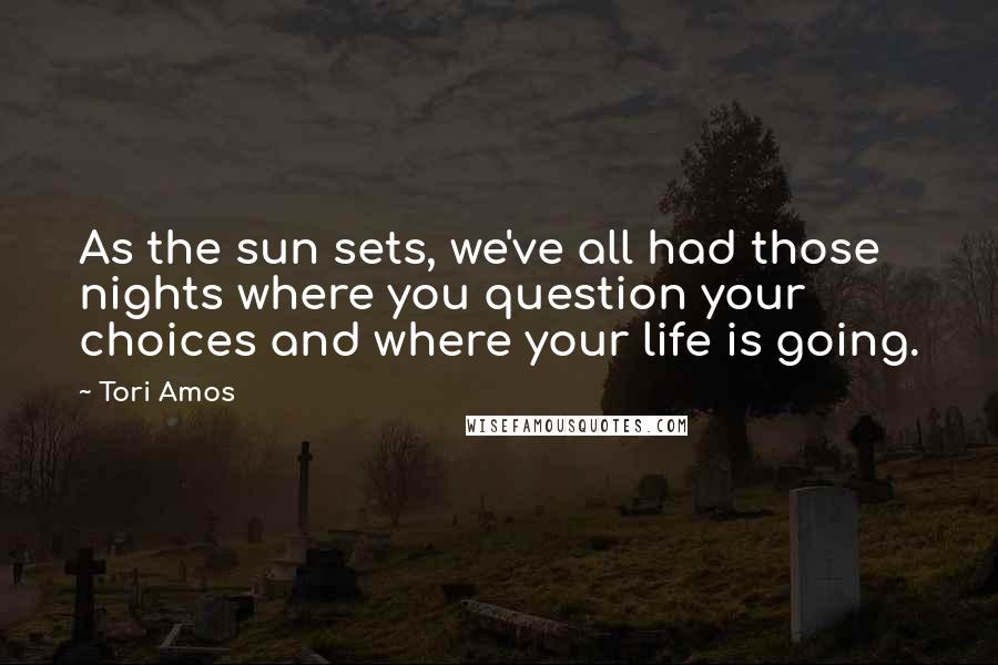 Tori Amos Quotes: As the sun sets, we've all had those nights where you question your choices and where your life is going.