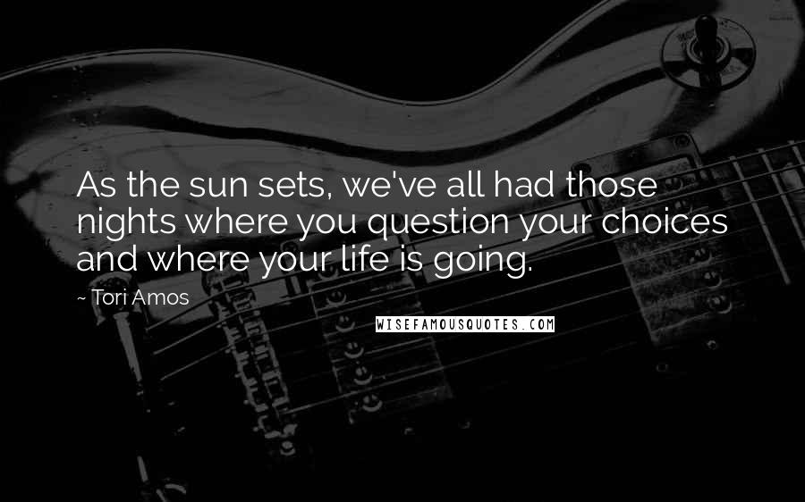 Tori Amos Quotes: As the sun sets, we've all had those nights where you question your choices and where your life is going.