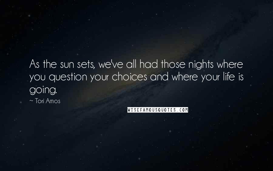 Tori Amos Quotes: As the sun sets, we've all had those nights where you question your choices and where your life is going.