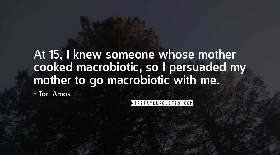 Tori Amos Quotes: At 15, I knew someone whose mother cooked macrobiotic, so I persuaded my mother to go macrobiotic with me.