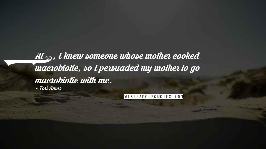 Tori Amos Quotes: At 15, I knew someone whose mother cooked macrobiotic, so I persuaded my mother to go macrobiotic with me.