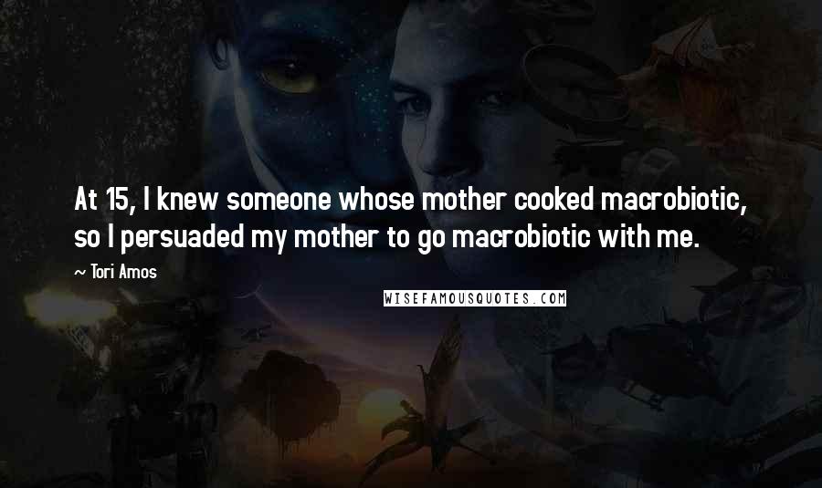 Tori Amos Quotes: At 15, I knew someone whose mother cooked macrobiotic, so I persuaded my mother to go macrobiotic with me.