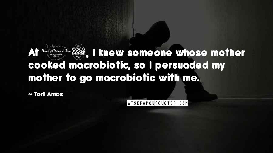 Tori Amos Quotes: At 15, I knew someone whose mother cooked macrobiotic, so I persuaded my mother to go macrobiotic with me.