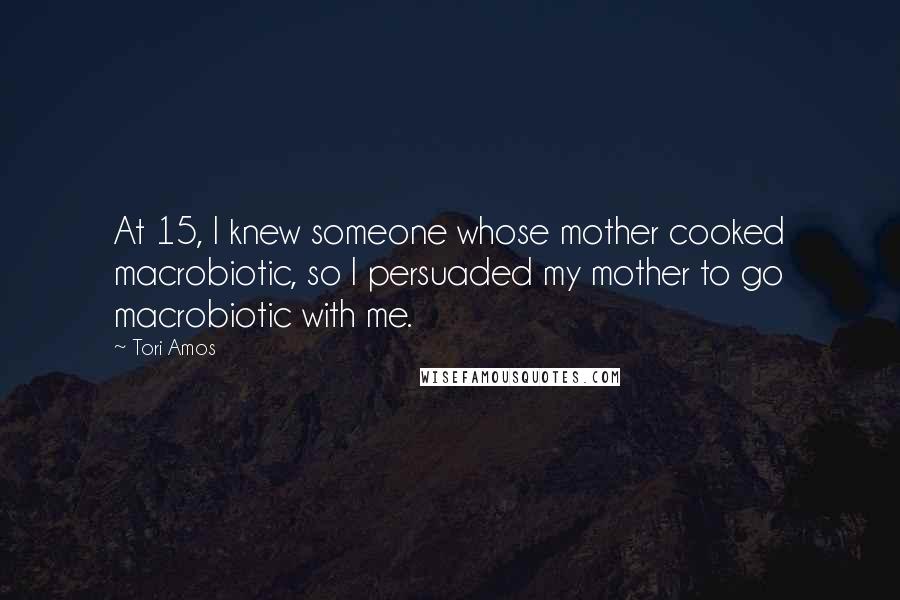 Tori Amos Quotes: At 15, I knew someone whose mother cooked macrobiotic, so I persuaded my mother to go macrobiotic with me.