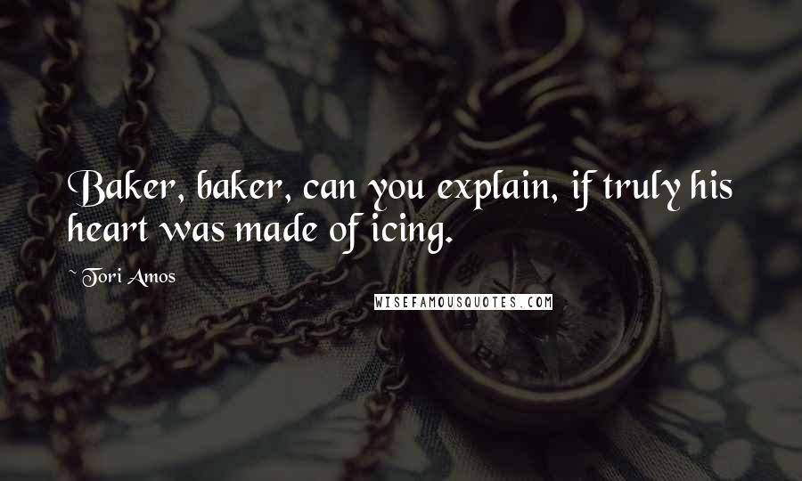 Tori Amos Quotes: Baker, baker, can you explain, if truly his heart was made of icing.