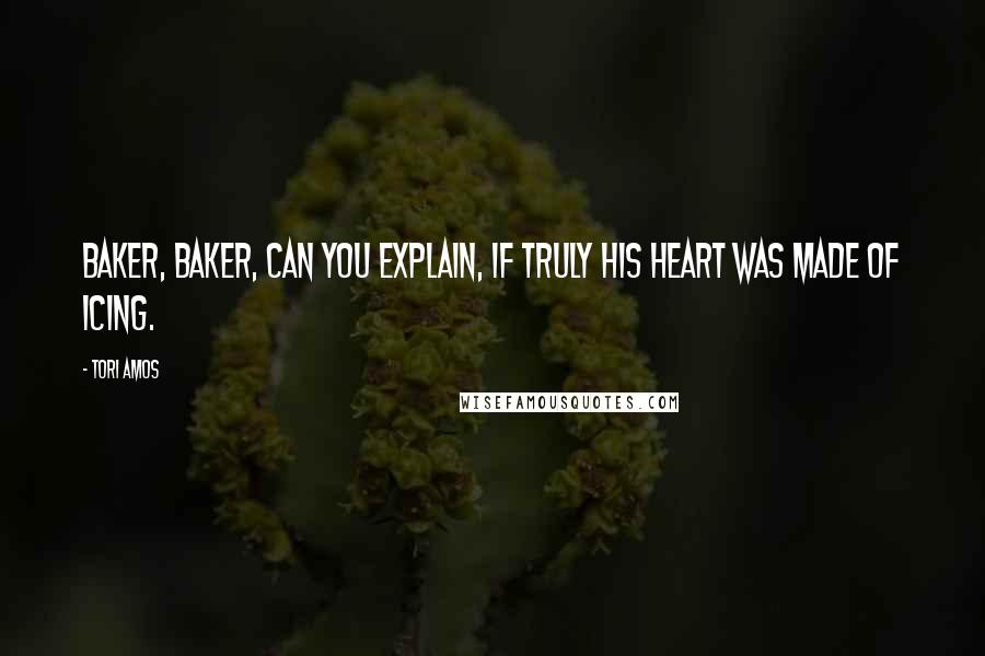 Tori Amos Quotes: Baker, baker, can you explain, if truly his heart was made of icing.