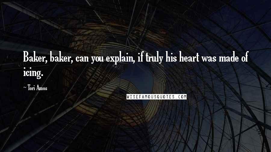 Tori Amos Quotes: Baker, baker, can you explain, if truly his heart was made of icing.