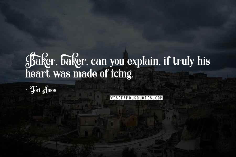 Tori Amos Quotes: Baker, baker, can you explain, if truly his heart was made of icing.