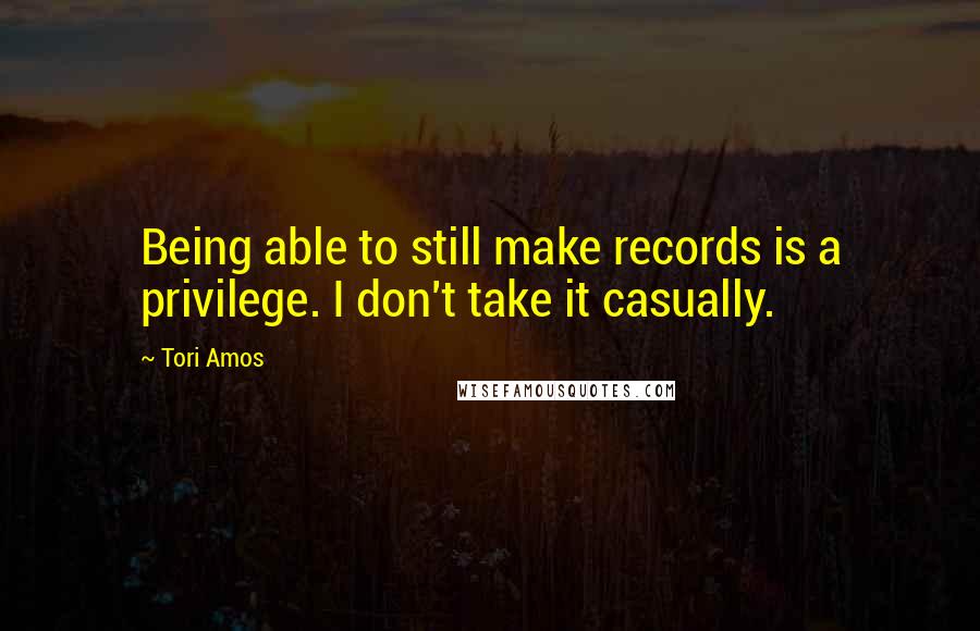Tori Amos Quotes: Being able to still make records is a privilege. I don't take it casually.