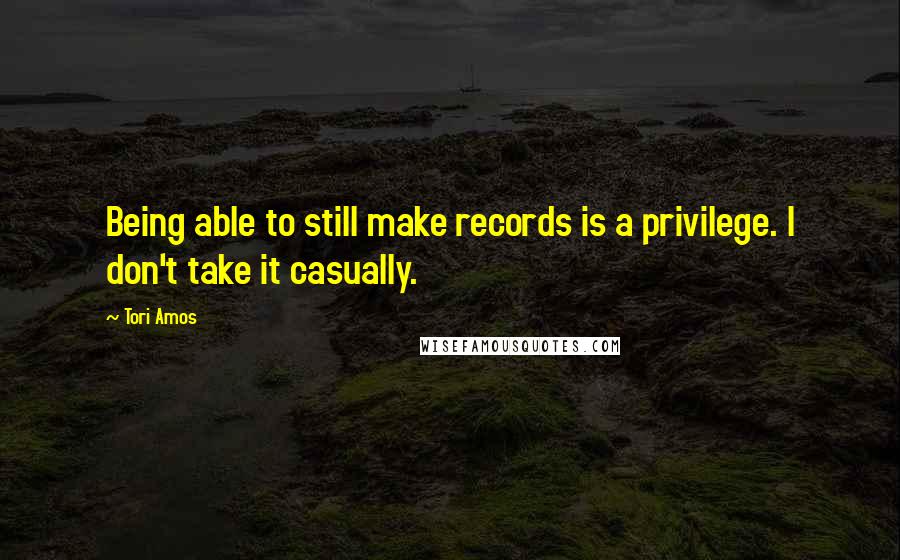 Tori Amos Quotes: Being able to still make records is a privilege. I don't take it casually.