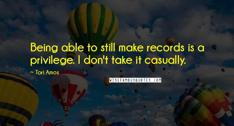 Tori Amos Quotes: Being able to still make records is a privilege. I don't take it casually.