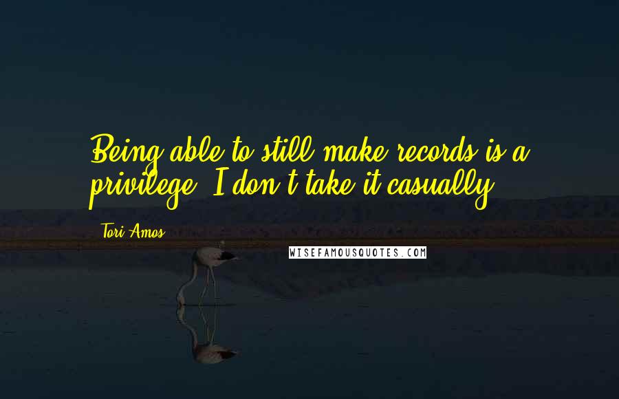 Tori Amos Quotes: Being able to still make records is a privilege. I don't take it casually.