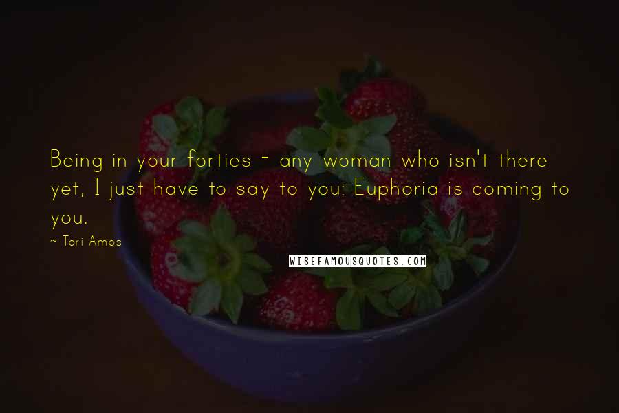 Tori Amos Quotes: Being in your forties - any woman who isn't there yet, I just have to say to you: Euphoria is coming to you.