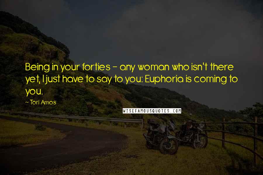 Tori Amos Quotes: Being in your forties - any woman who isn't there yet, I just have to say to you: Euphoria is coming to you.