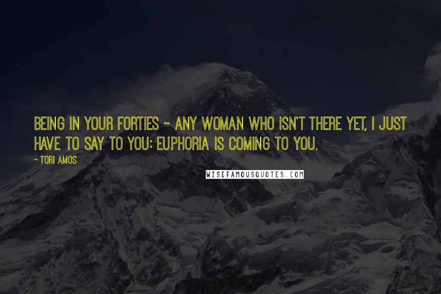 Tori Amos Quotes: Being in your forties - any woman who isn't there yet, I just have to say to you: Euphoria is coming to you.