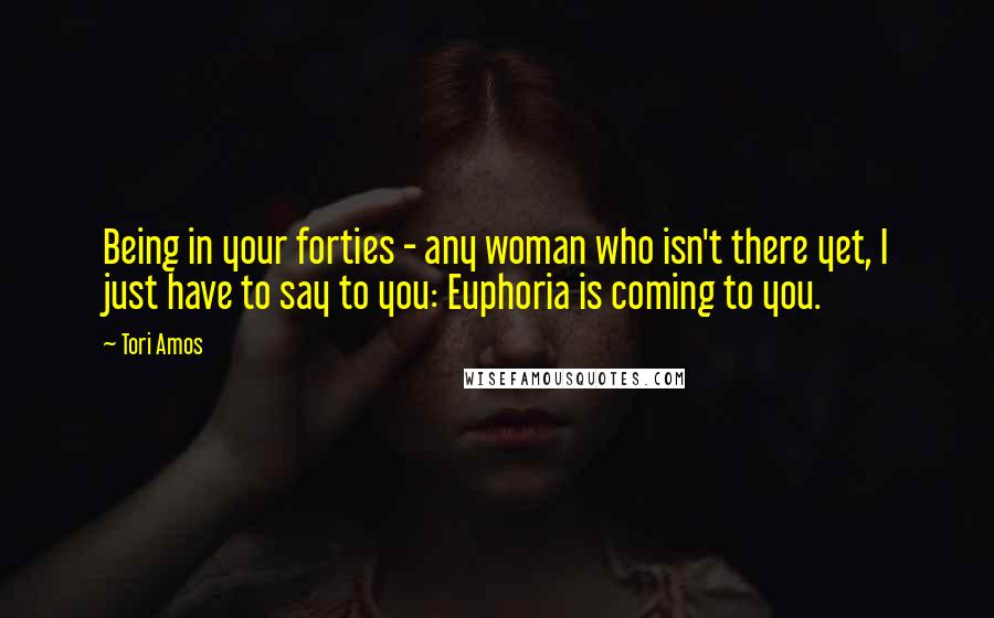 Tori Amos Quotes: Being in your forties - any woman who isn't there yet, I just have to say to you: Euphoria is coming to you.