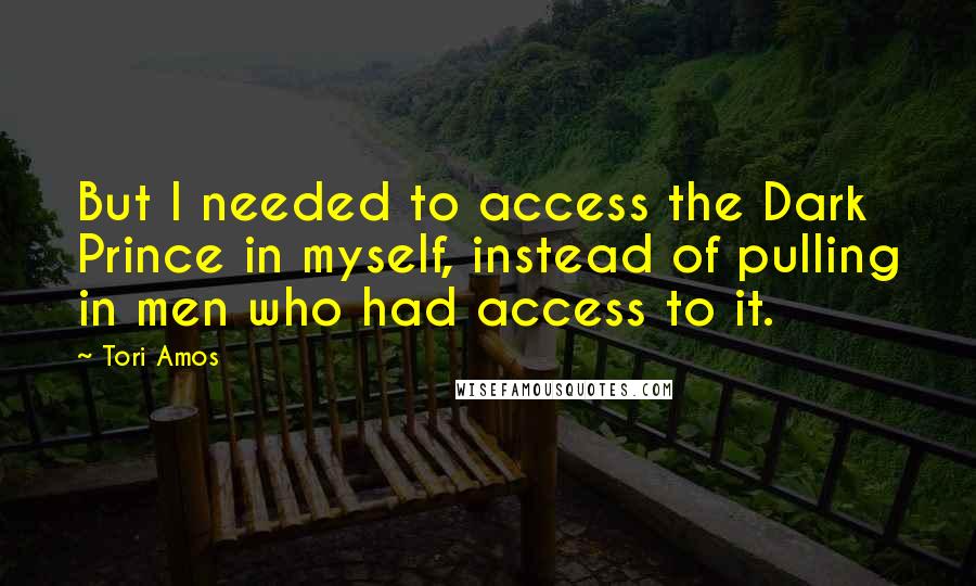 Tori Amos Quotes: But I needed to access the Dark Prince in myself, instead of pulling in men who had access to it.