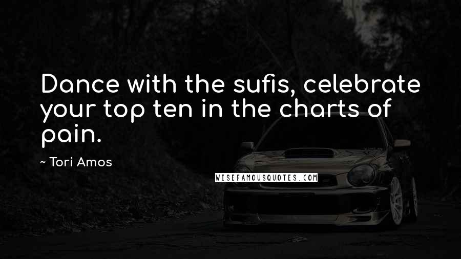 Tori Amos Quotes: Dance with the sufis, celebrate your top ten in the charts of pain.