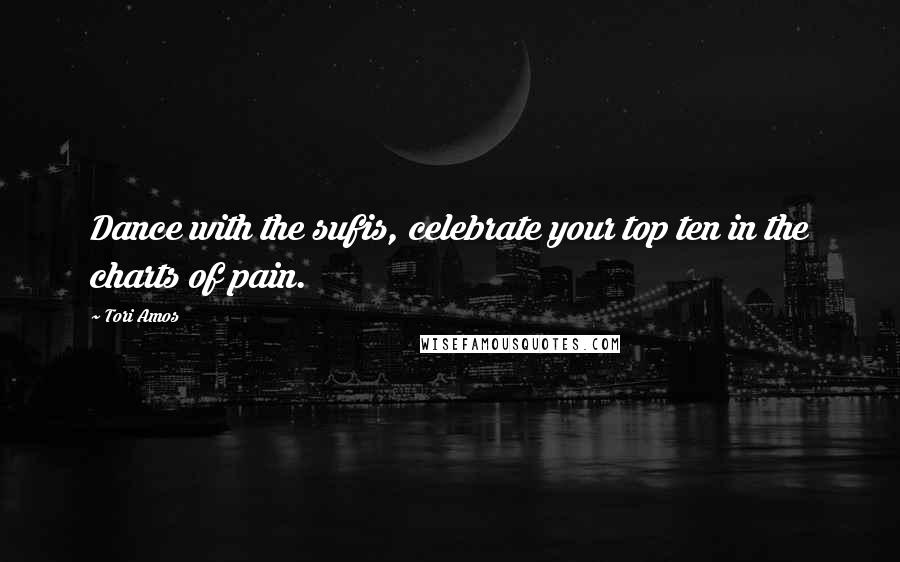 Tori Amos Quotes: Dance with the sufis, celebrate your top ten in the charts of pain.