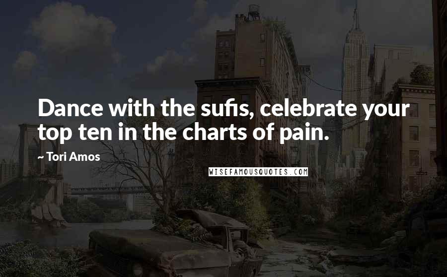 Tori Amos Quotes: Dance with the sufis, celebrate your top ten in the charts of pain.