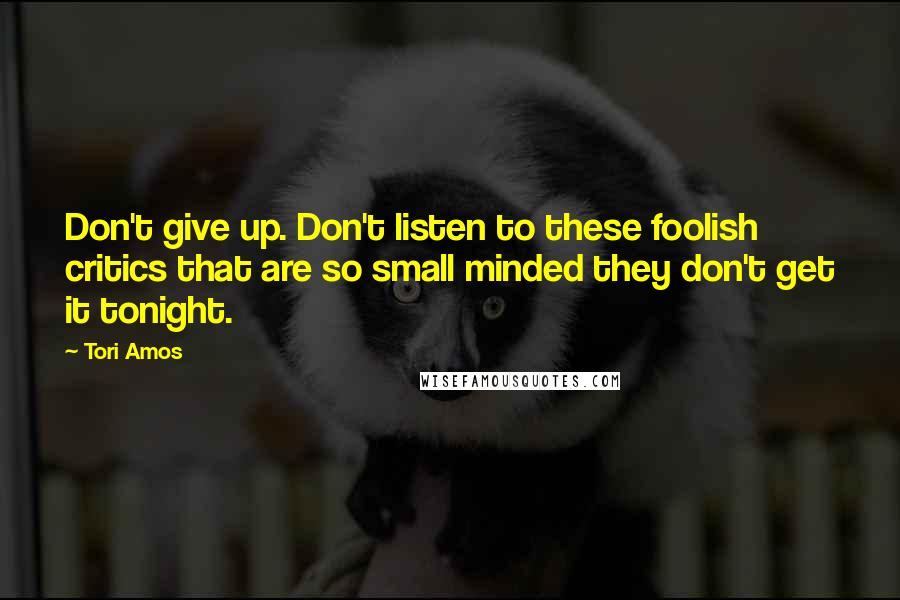 Tori Amos Quotes: Don't give up. Don't listen to these foolish critics that are so small minded they don't get it tonight.