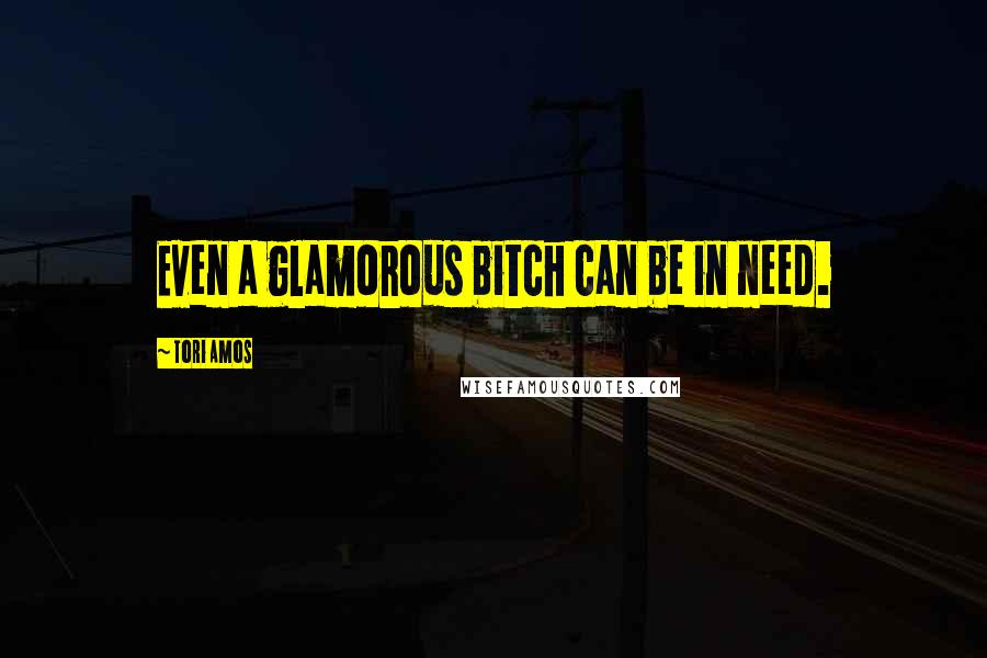 Tori Amos Quotes: Even a glamorous bitch can be in need.