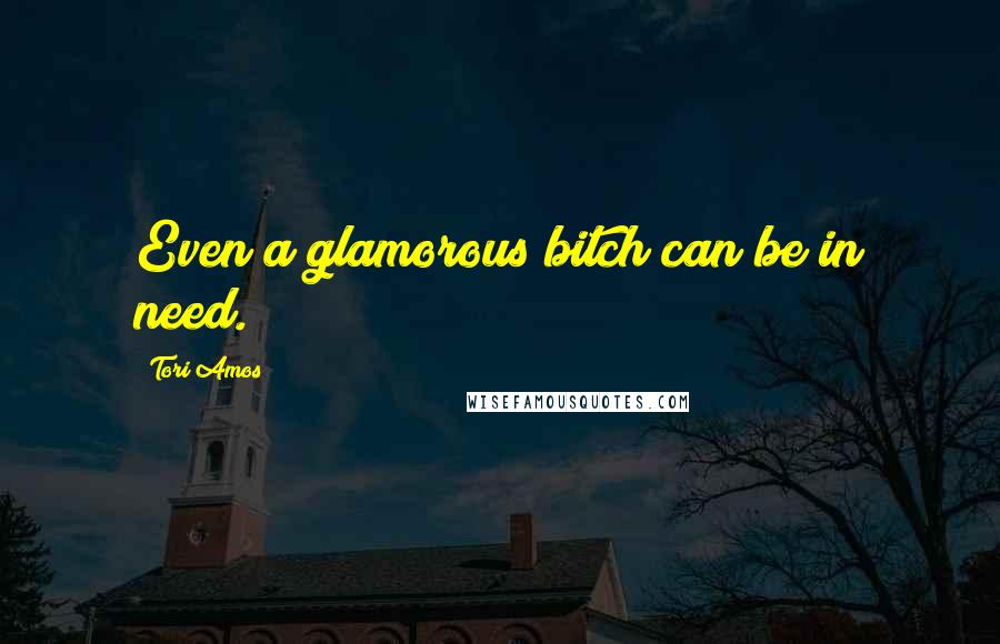 Tori Amos Quotes: Even a glamorous bitch can be in need.