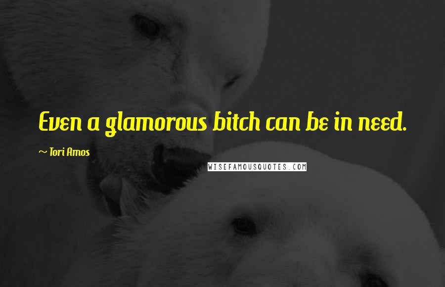 Tori Amos Quotes: Even a glamorous bitch can be in need.