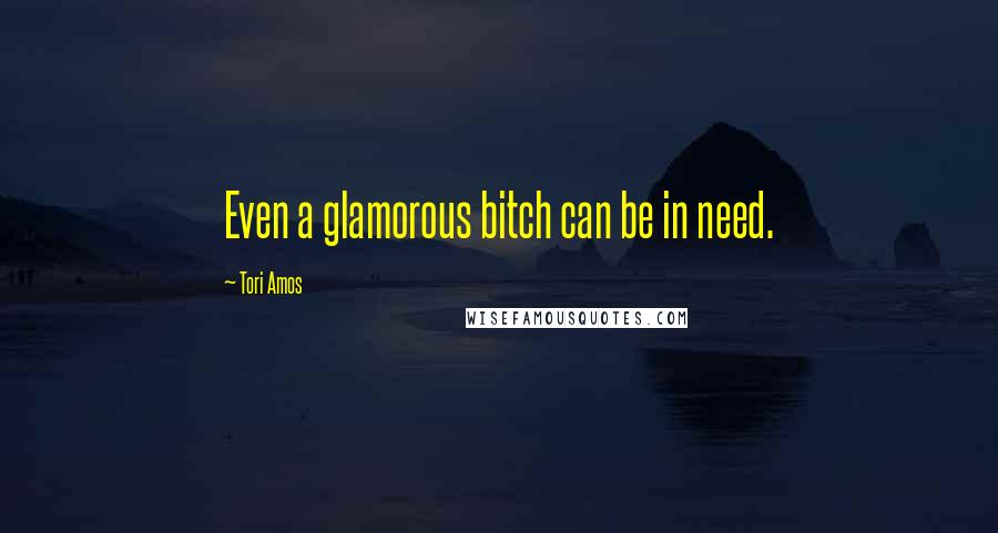 Tori Amos Quotes: Even a glamorous bitch can be in need.