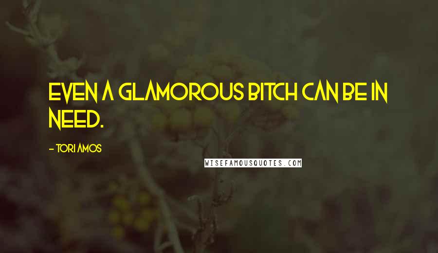 Tori Amos Quotes: Even a glamorous bitch can be in need.