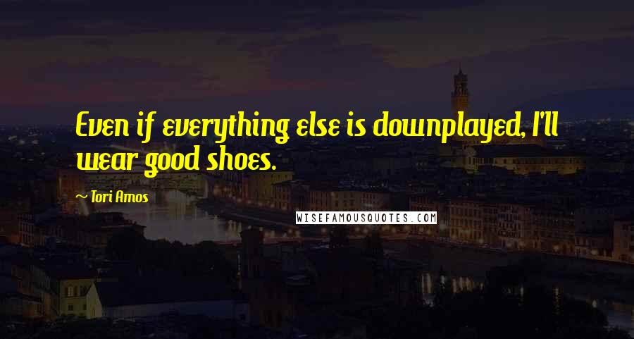 Tori Amos Quotes: Even if everything else is downplayed, I'll wear good shoes.