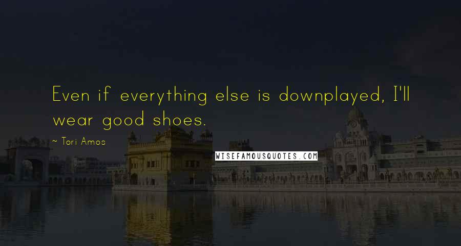 Tori Amos Quotes: Even if everything else is downplayed, I'll wear good shoes.