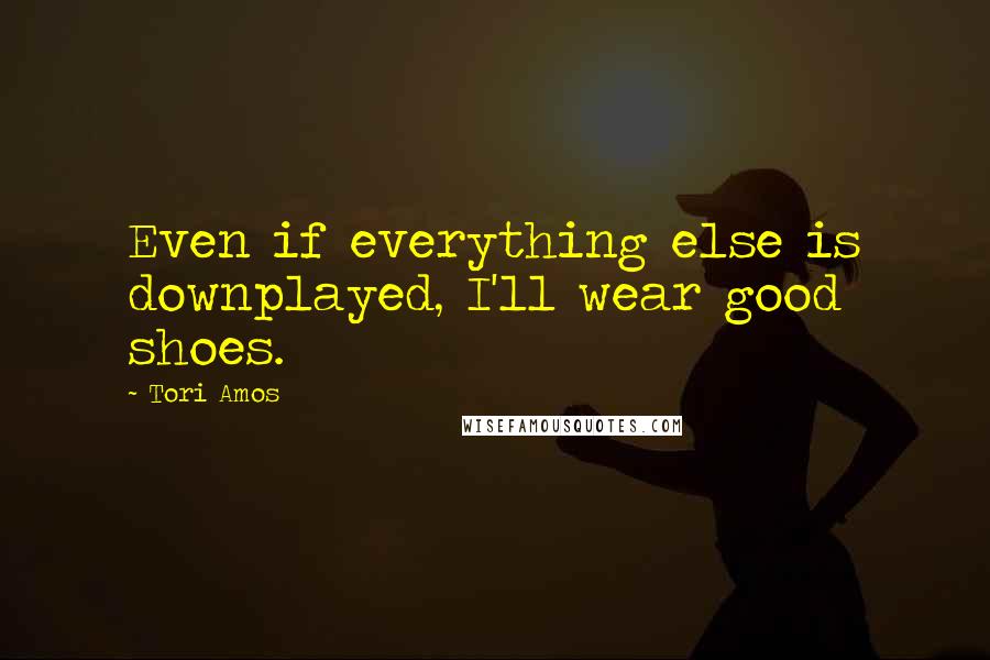 Tori Amos Quotes: Even if everything else is downplayed, I'll wear good shoes.