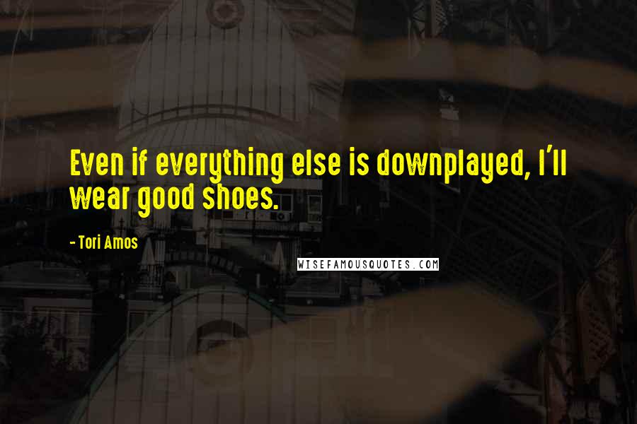 Tori Amos Quotes: Even if everything else is downplayed, I'll wear good shoes.