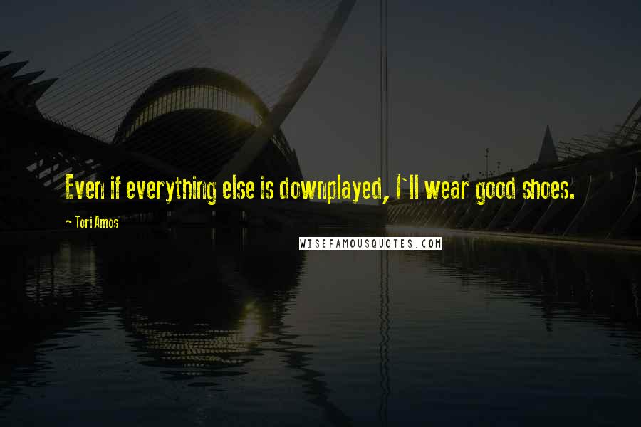 Tori Amos Quotes: Even if everything else is downplayed, I'll wear good shoes.