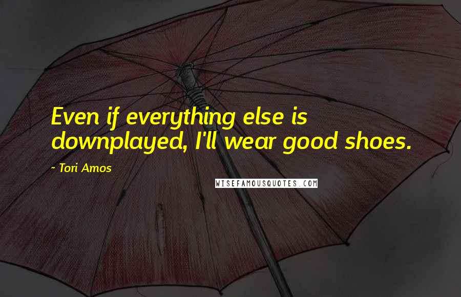 Tori Amos Quotes: Even if everything else is downplayed, I'll wear good shoes.