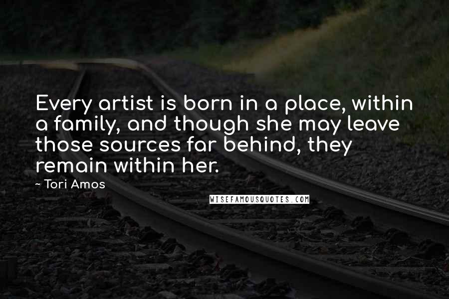 Tori Amos Quotes: Every artist is born in a place, within a family, and though she may leave those sources far behind, they remain within her.