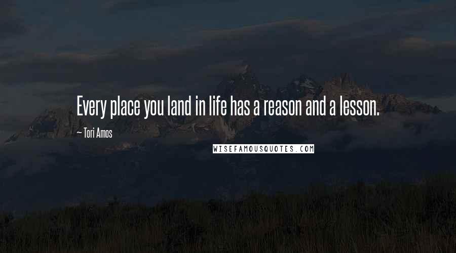 Tori Amos Quotes: Every place you land in life has a reason and a lesson.