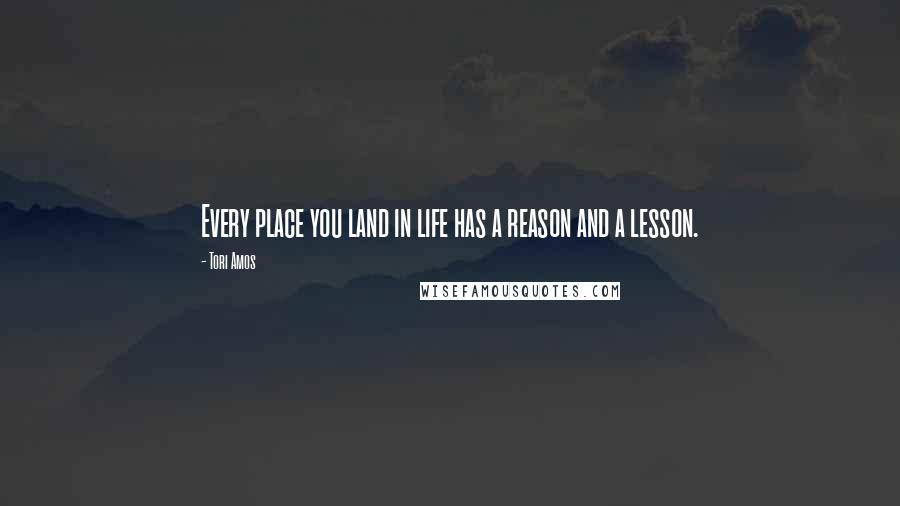 Tori Amos Quotes: Every place you land in life has a reason and a lesson.