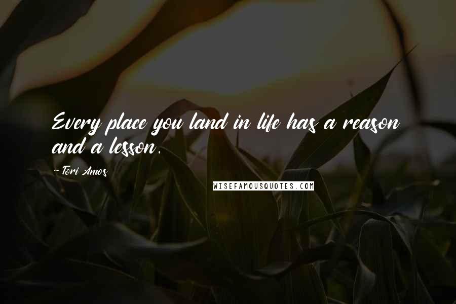Tori Amos Quotes: Every place you land in life has a reason and a lesson.