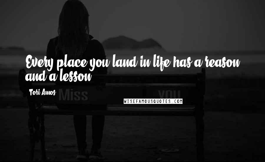 Tori Amos Quotes: Every place you land in life has a reason and a lesson.