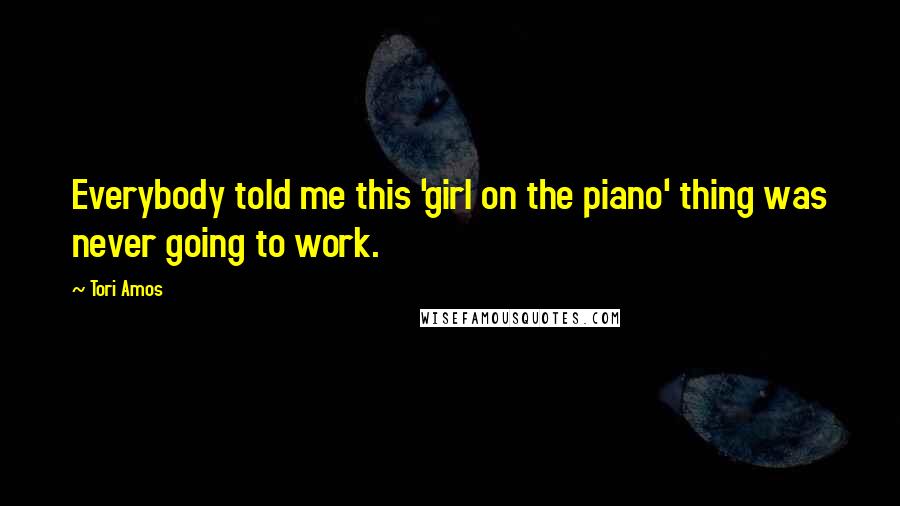 Tori Amos Quotes: Everybody told me this 'girl on the piano' thing was never going to work.