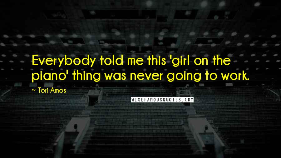 Tori Amos Quotes: Everybody told me this 'girl on the piano' thing was never going to work.