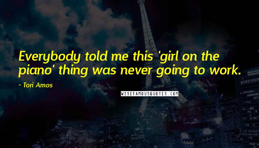 Tori Amos Quotes: Everybody told me this 'girl on the piano' thing was never going to work.