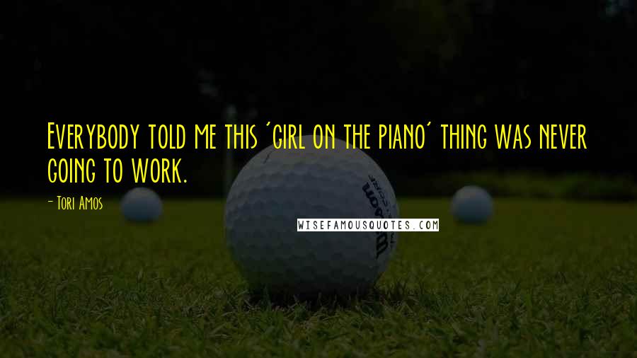 Tori Amos Quotes: Everybody told me this 'girl on the piano' thing was never going to work.